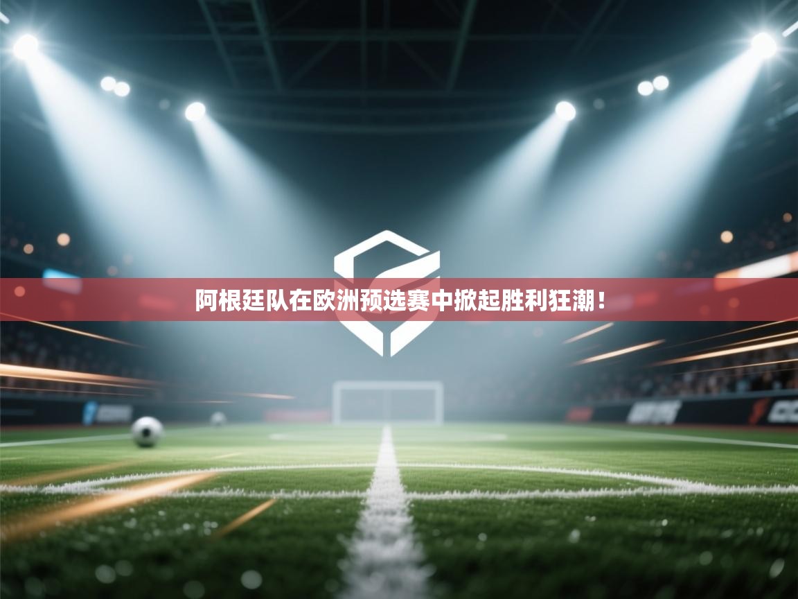 阿根廷队在欧洲预选赛中掀起胜利狂潮! 第2张