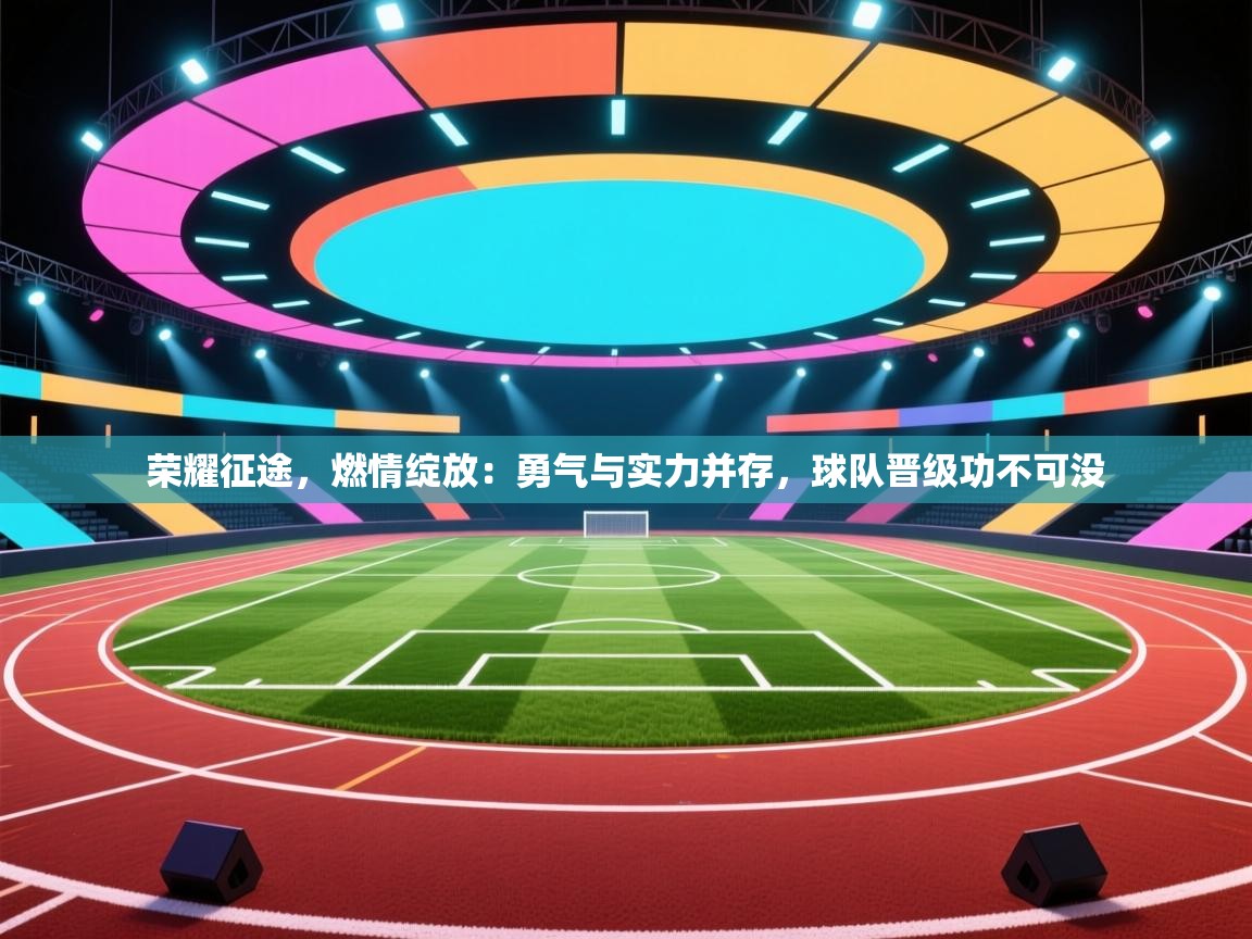 荣耀征途，燃情绽放：勇气与实力并存，球队晋级功不可没  第2张