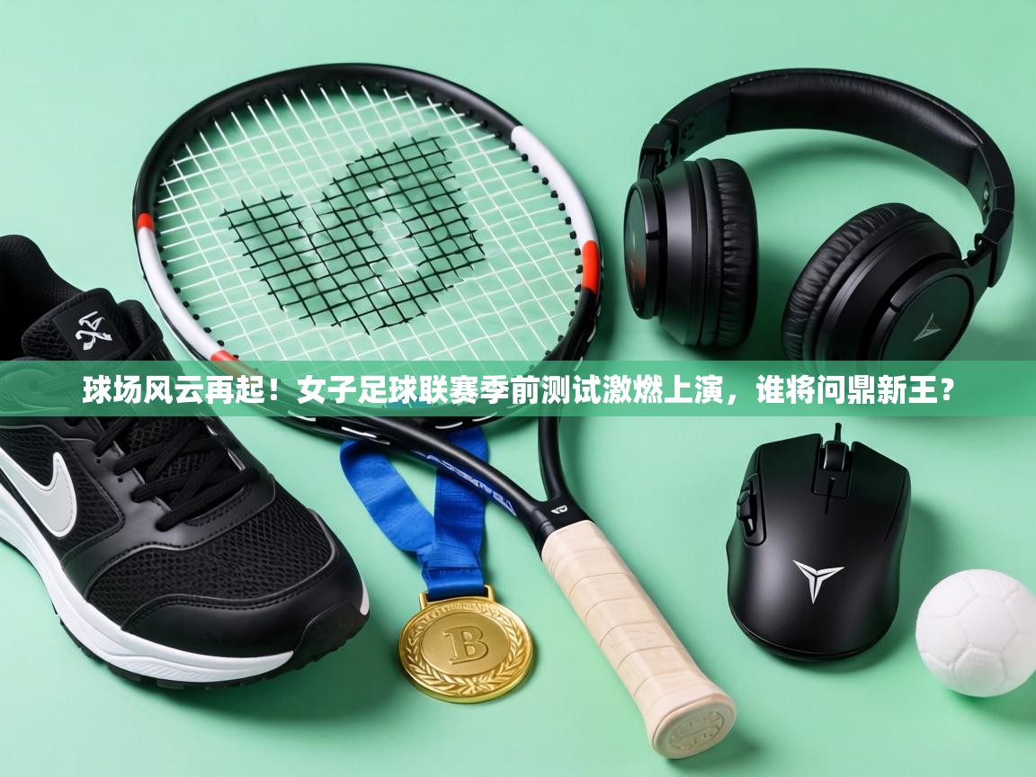 球场风云再起！女子足球联赛季前测试激燃上演，谁将问鼎新王？  第2张